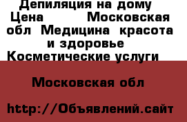 Депиляция на дому › Цена ­ 300 - Московская обл. Медицина, красота и здоровье » Косметические услуги   . Московская обл.